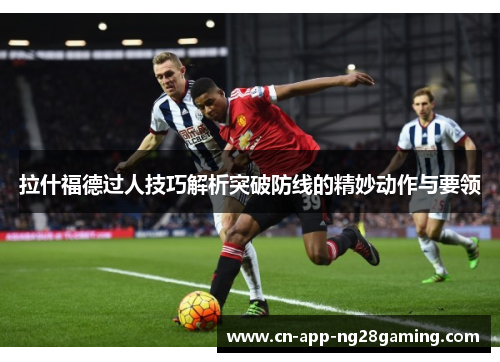 拉什福德过人技巧解析突破防线的精妙动作与要领