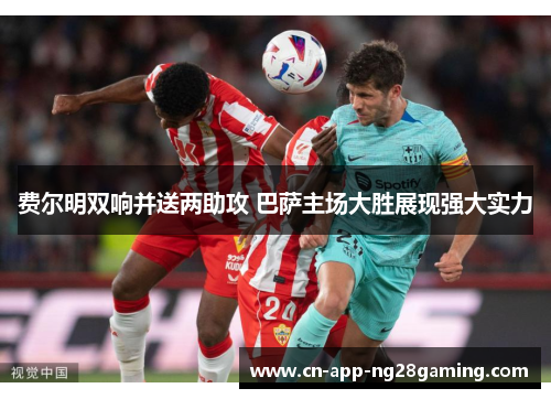 费尔明双响并送两助攻 巴萨主场大胜展现强大实力