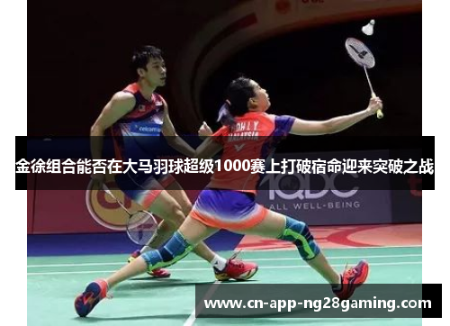 金徐组合能否在大马羽球超级1000赛上打破宿命迎来突破之战