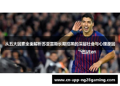 从五大因素全面解析苏亚雷斯长期招黑的深层社会与心理原因