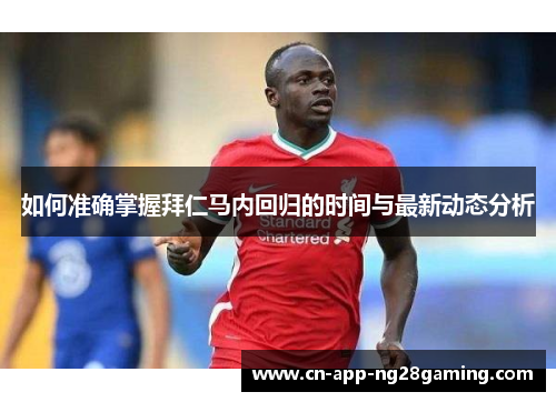 如何准确掌握拜仁马内回归的时间与最新动态分析