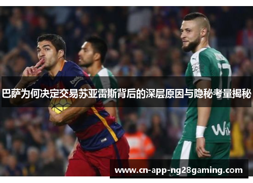 巴萨为何决定交易苏亚雷斯背后的深层原因与隐秘考量揭秘 巴萨为何决定交易苏亚雷斯背后的深层原因与隐秘考量揭秘