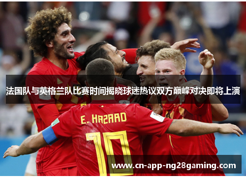 法国队与英格兰队比赛时间揭晓球迷热议双方巅峰对决即将上演 法国队与英格兰队比赛时间揭晓球迷热议双方巅峰对决即将上演