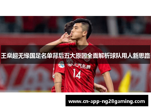 王燊超无缘国足名单背后五大原因全面解析球队用人新思路