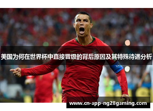 美国为何在世界杯中直接晋级的背后原因及其特殊待遇分析