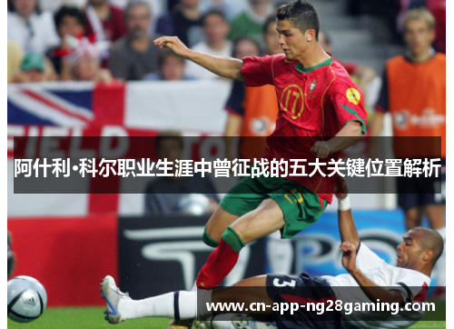阿什利·科尔职业生涯中曾征战的五大关键位置解析