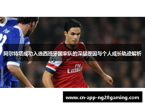 阿尔特塔成功入选西班牙国家队的深层原因与个人成长轨迹解析