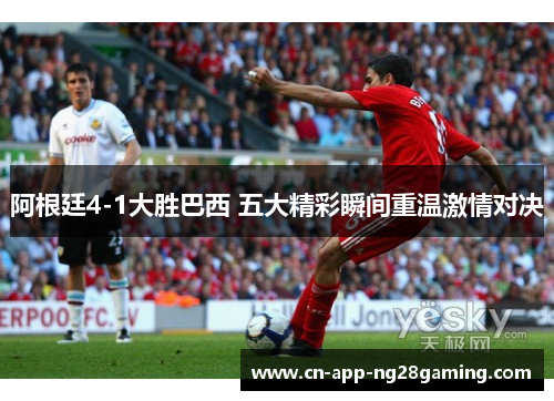 阿根廷4-1大胜巴西 五大精彩瞬间重温激情对决