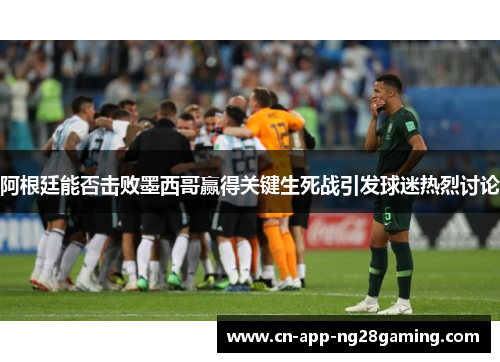 阿根廷能否击败墨西哥赢得关键生死战引发球迷热烈讨论