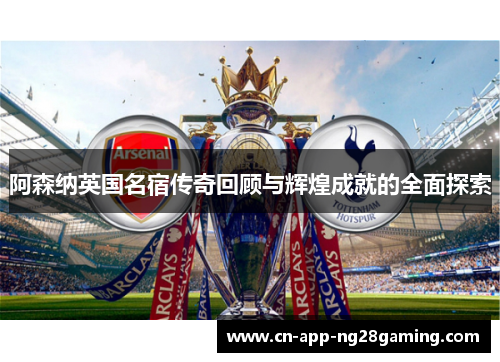 阿森纳英国名宿传奇回顾与辉煌成就的全面探索