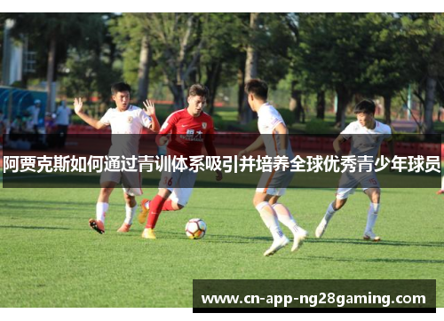 阿贾克斯如何通过青训体系吸引并培养全球优秀青少年球员