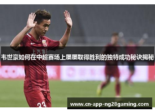 韦世豪如何在中超赛场上屡屡取得胜利的独特成功秘诀揭秘 韦世豪如何在中超赛场上屡屡取得胜利的独特成功秘诀揭秘
