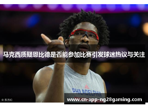 马克西质疑恩比德是否能参加比赛引发球迷热议与关注