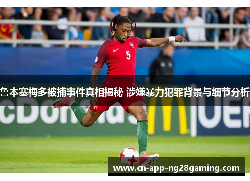 鲁本塞梅多被捕事件真相揭秘 涉嫌暴力犯罪背景与细节分析