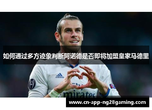 如何通过多方迹象判断阿诺德是否即将加盟皇家马德里