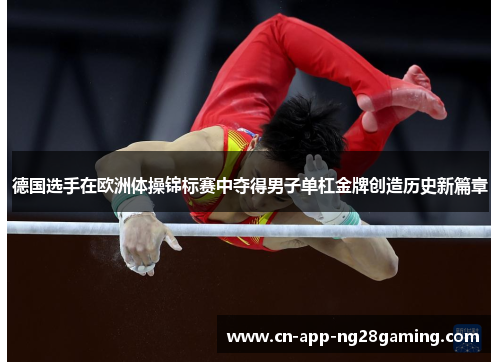 德国选手在欧洲体操锦标赛中夺得男子单杠金牌创造历史新篇章