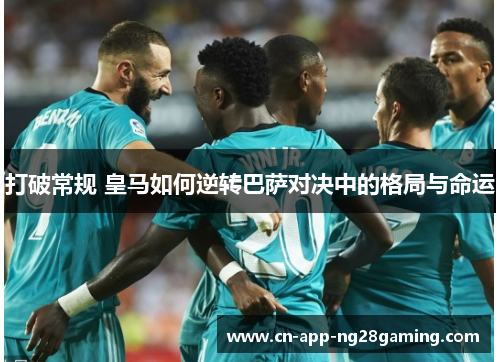 打破常规 皇马如何逆转巴萨对决中的格局与命运 打破常规 皇马如何逆转巴萨对决中的格局与命运