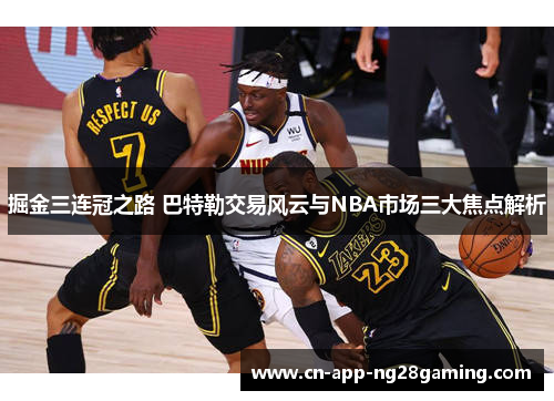 掘金三连冠之路 巴特勒交易风云与NBA市场三大焦点解析 掘金三连冠之路 巴特勒交易风云与NBA市场三大焦点解析