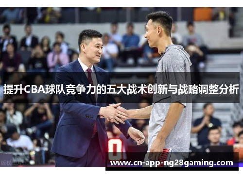 提升CBA球队竞争力的五大战术创新与战略调整分析 提升CBA球队竞争力的五大战术创新与战略调整分析