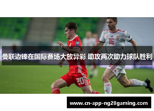 曼联边锋在国际赛场大放异彩 助攻两次助力球队胜利