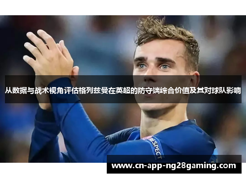 从数据与战术视角评估格列兹曼在英超的防守端综合价值及其对球队影响