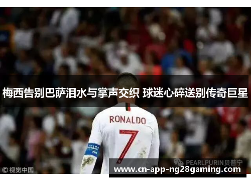 梅西告别巴萨泪水与掌声交织 球迷心碎送别传奇巨星 梅西告别巴萨泪水与掌声交织 球迷心碎送别传奇巨星