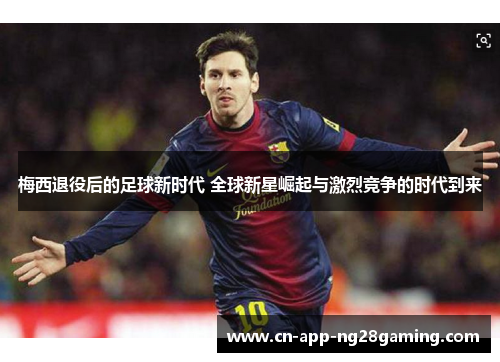 梅西退役后的足球新时代 全球新星崛起与激烈竞争的时代到来