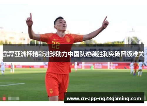 武磊亚洲杯精彩进球助力中国队逆袭胜利突破晋级难关