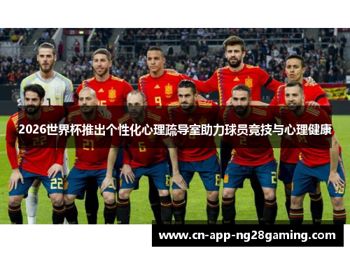 2026世界杯推出个性化心理疏导室助力球员竞技与心理健康
