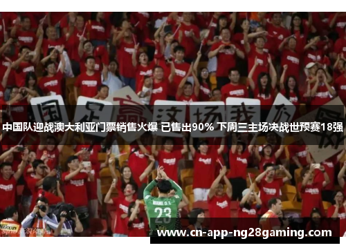 中国队迎战澳大利亚门票销售火爆 已售出90% 下周三主场决战世预赛18强