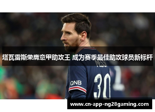 塔瓦雷斯荣膺意甲助攻王 成为赛季最佳助攻球员新标杆 塔瓦雷斯荣膺意甲助攻王 成为赛季最佳助攻球员新标杆