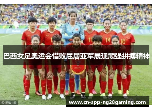 巴西女足奥运会惜败屈居亚军展现顽强拼搏精神