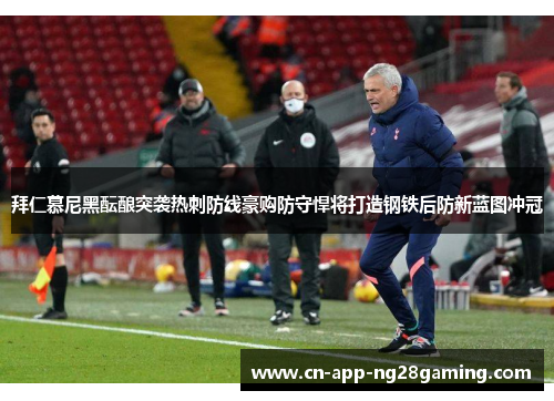 拜仁慕尼黑酝酿突袭热刺防线豪购防守悍将打造钢铁后防新蓝图冲冠