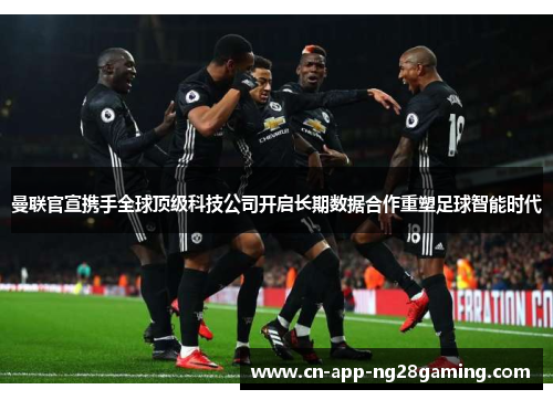 曼联官宣携手全球顶级科技公司开启长期数据合作重塑足球智能时代 曼联官宣携手全球顶级科技公司开启长期数据合作重塑足球智能时代