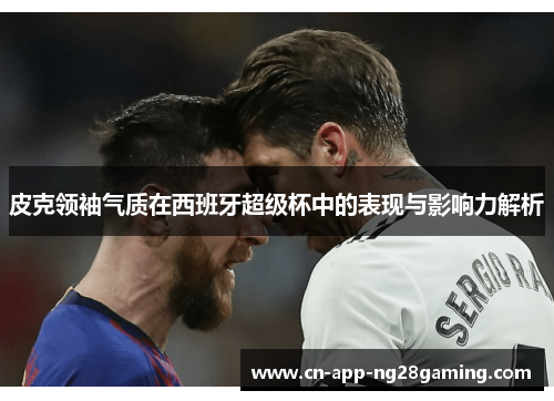 皮克领袖气质在西班牙超级杯中的表现与影响力解析