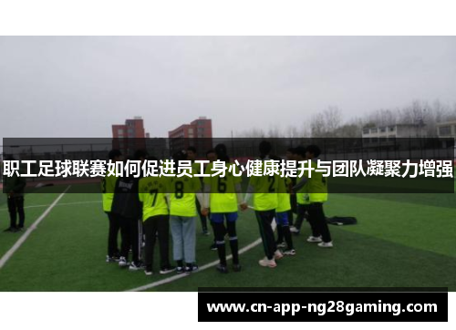 职工足球联赛如何促进员工身心健康提升与团队凝聚力增强