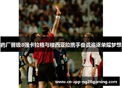 药厂晋级8强卡拉格与穆西亚拉携手奋战追逐荣耀梦想