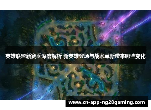 英雄联盟新赛季深度解析 新英雄登场与战术革新带来哪些变化