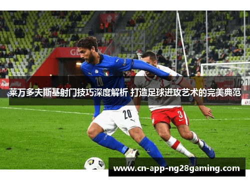 莱万多夫斯基射门技巧深度解析 打造足球进攻艺术的完美典范