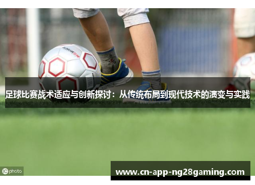足球比赛战术适应与创新探讨：从传统布局到现代技术的演变与实践