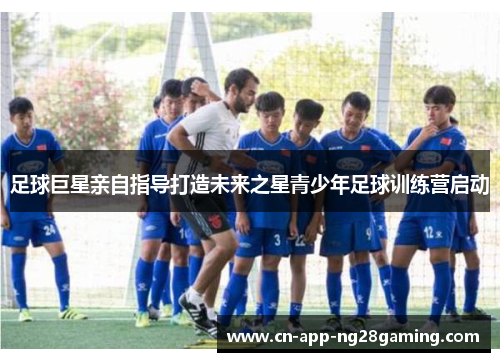 足球巨星亲自指导打造未来之星青少年足球训练营启动