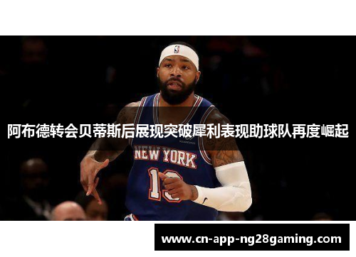 阿布德转会贝蒂斯后展现突破犀利表现助球队再度崛起