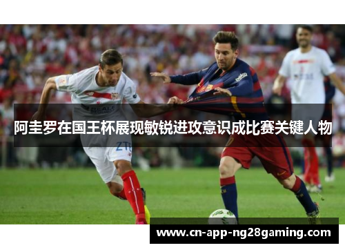 阿圭罗在国王杯展现敏锐进攻意识成比赛关键人物