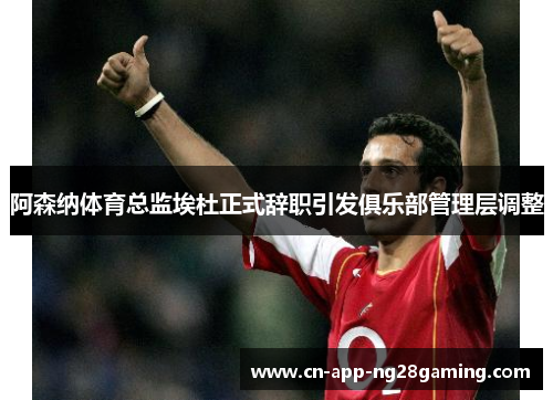 阿森纳体育总监埃杜正式辞职引发俱乐部管理层调整