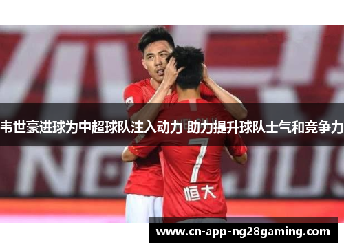韦世豪进球为中超球队注入动力 助力提升球队士气和竞争力
