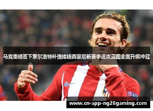 马竞重磅签下索尔洛特补强锋线西蒙尼新赛季进攻蓝图全面升级冲冠 马竞重磅签下索尔洛特补强锋线西蒙尼新赛季进攻蓝图全面升级冲冠