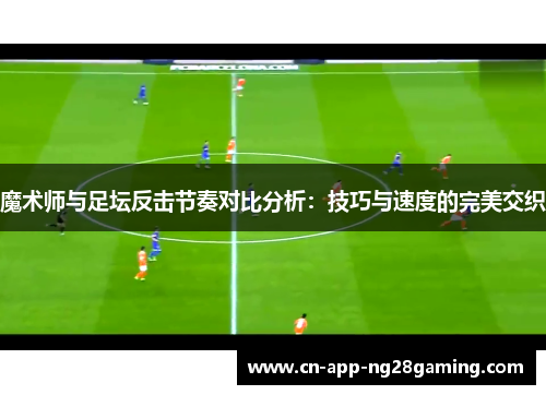 魔术师与足坛反击节奏对比分析:技巧与速度的完美交织 魔术师与足坛反击节奏对比分析:技巧与速度的完美交织