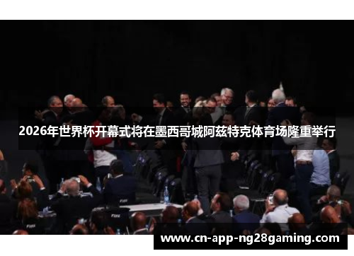 2026年世界杯开幕式将在墨西哥城阿兹特克体育场隆重举行