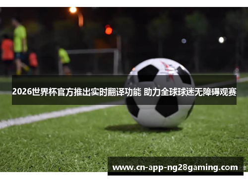 2026世界杯官方推出实时翻译功能 助力全球球迷无障碍观赛