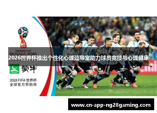2026世界杯推出个性化心理疏导室助力球员竞技与心理健康